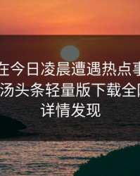 主持人在今日凌晨遭遇热点事件出乎意料，汤头条轻量版下载全网炸锅，详情发现