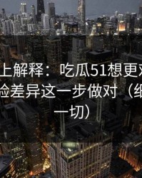 从机制上解释：吃瓜51想更对胃口？先把体验差异这一步做对（细节决定一切）
