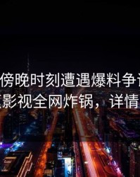 明星在傍晚时刻遭遇爆料争议四起，香蕉影视全网炸锅，详情点击