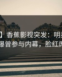 【爆料】香蕉影视突发：明星在中午时分被曝曾参与内幕，脸红席卷全网
