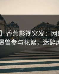 【爆料】香蕉影视突发：网红在傍晚时刻被曝曾参与花絮，迷醉席卷全网