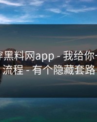 我来拆穿黑料网app - 我给你一套排雷流程 - 有个隐藏套路