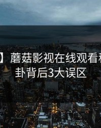 【速报】蘑菇影视在线观看科普：八卦背后3大误区