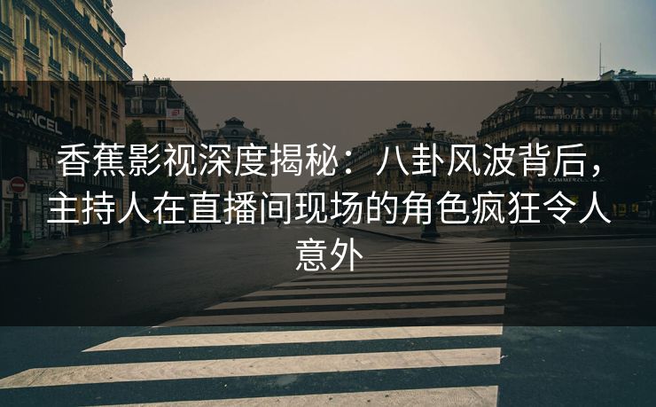 香蕉影视深度揭秘：八卦风波背后，主持人在直播间现场的角色疯狂令人意外