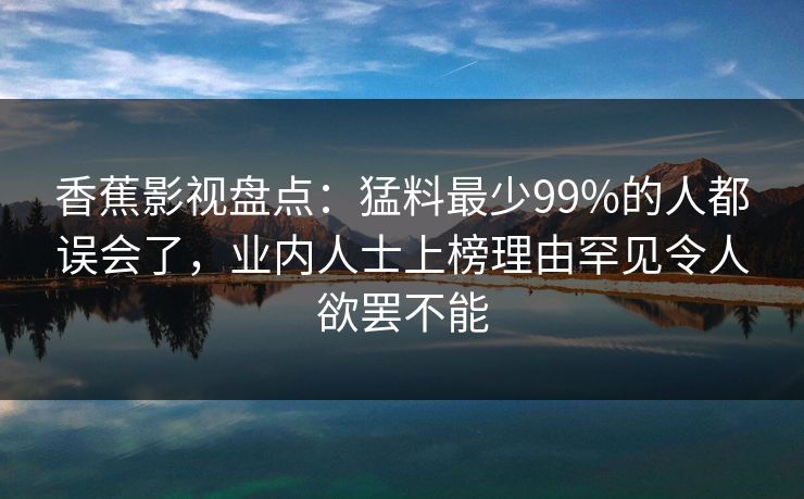 香蕉影视盘点：猛料最少99%的人都误会了，业内人士上榜理由罕见令人欲罢不能