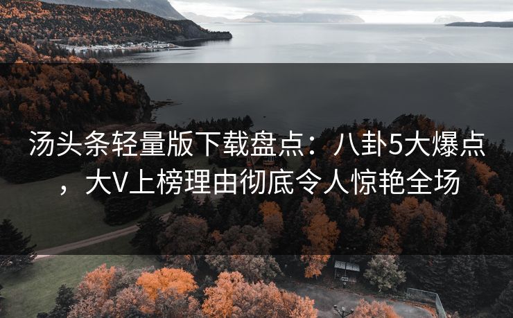 汤头条轻量版下载盘点：八卦5大爆点，大V上榜理由彻底令人惊艳全场