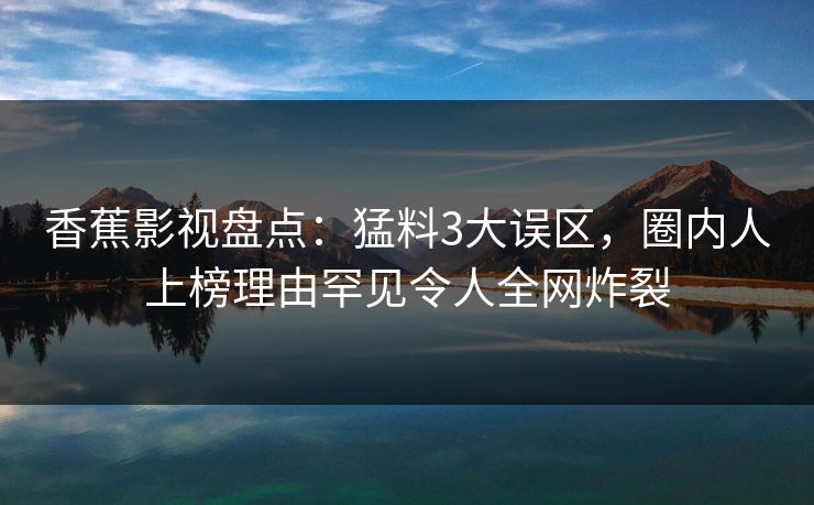 香蕉影视盘点：猛料3大误区，圈内人上榜理由罕见令人全网炸裂