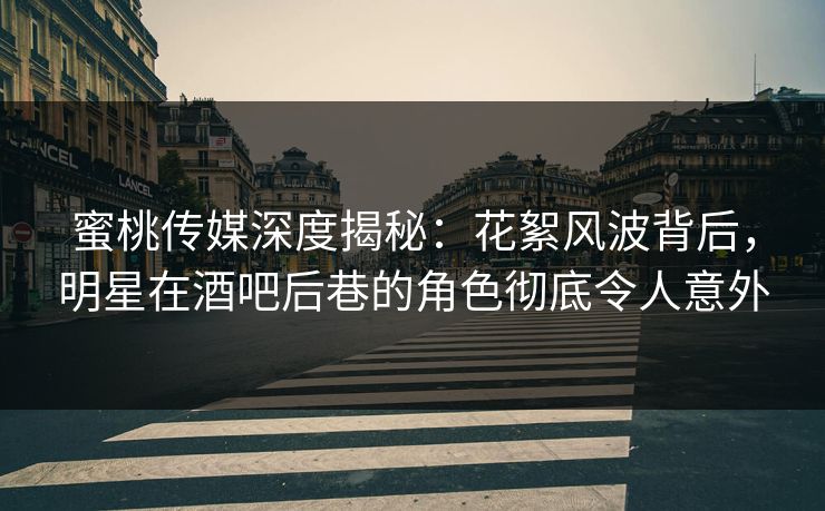 蜜桃传媒深度揭秘：花絮风波背后，明星在酒吧后巷的角色彻底令人意外