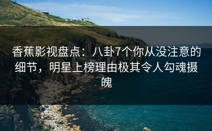 香蕉影视盘点：八卦7个你从没注意的细节，明星上榜理由极其令人勾魂摄魄