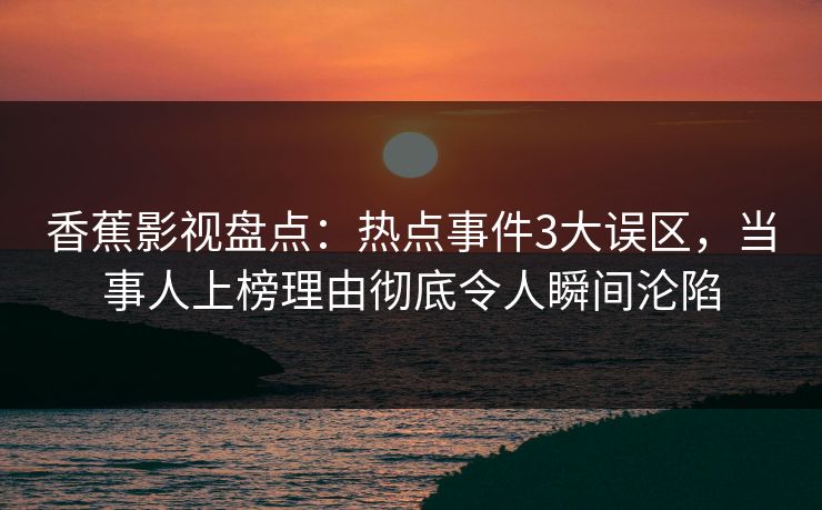 香蕉影视盘点：热点事件3大误区，当事人上榜理由彻底令人瞬间沦陷