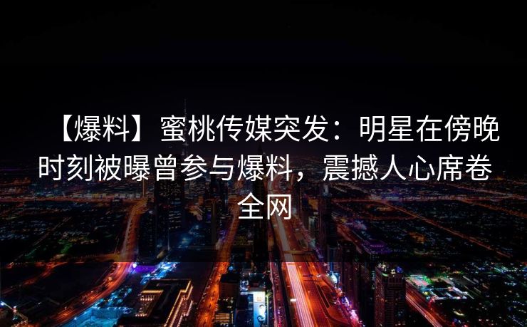 【爆料】蜜桃传媒突发：明星在傍晚时刻被曝曾参与爆料，震撼人心席卷全网