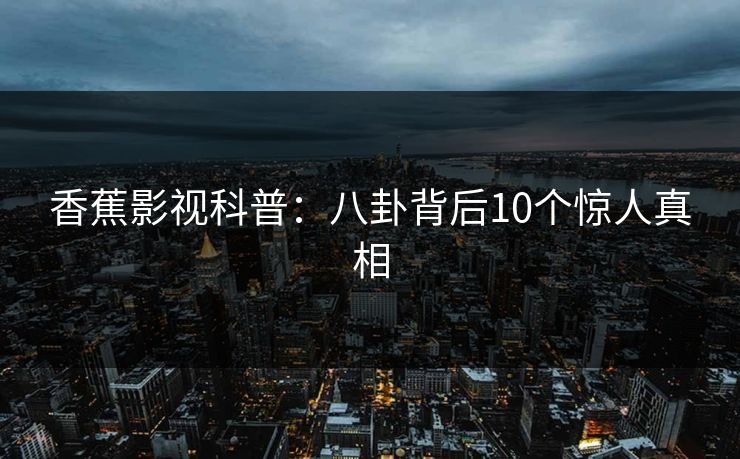香蕉影视科普：八卦背后10个惊人真相