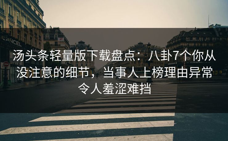 汤头条轻量版下载盘点：八卦7个你从没注意的细节，当事人上榜理由异常令人羞涩难挡