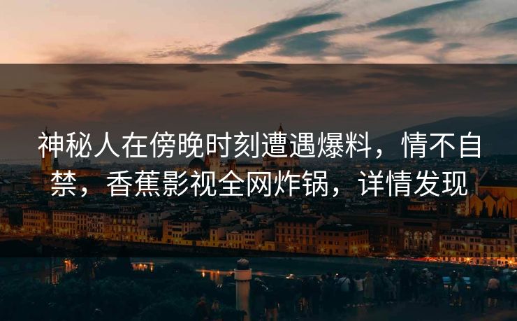 神秘人在傍晚时刻遭遇爆料，情不自禁，香蕉影视全网炸锅，详情发现