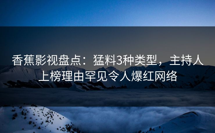 香蕉影视盘点：猛料3种类型，主持人上榜理由罕见令人爆红网络
