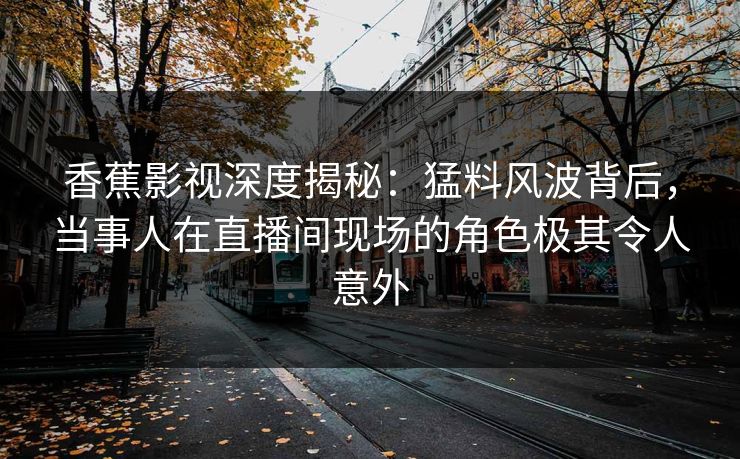 香蕉影视深度揭秘：猛料风波背后，当事人在直播间现场的角色极其令人意外