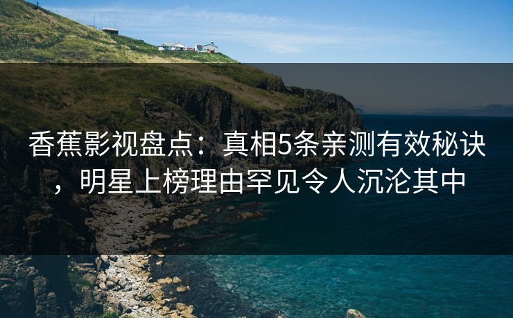香蕉影视盘点：真相5条亲测有效秘诀，明星上榜理由罕见令人沉沦其中