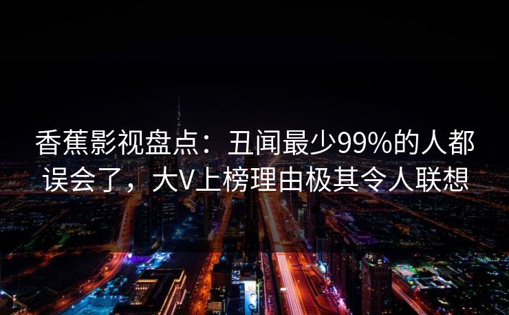 香蕉影视盘点：丑闻最少99%的人都误会了，大V上榜理由极其令人联想