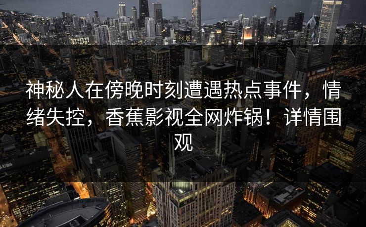 神秘人在傍晚时刻遭遇热点事件，情绪失控，香蕉影视全网炸锅！详情围观