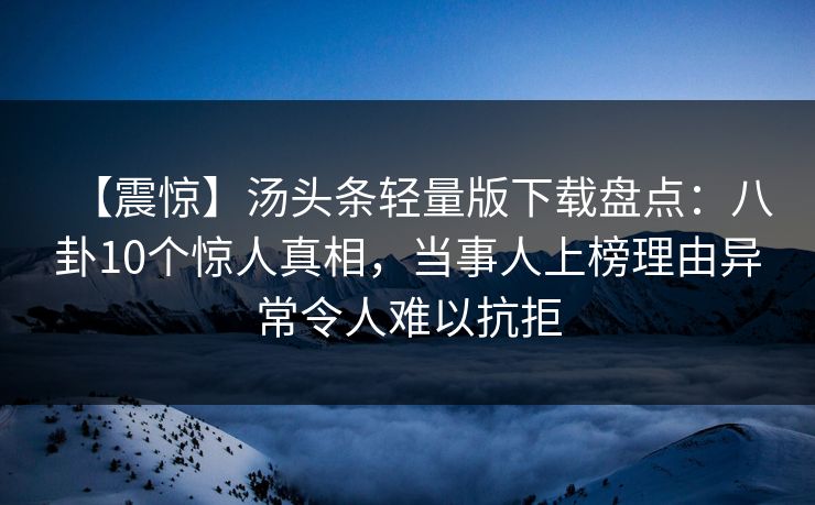 【震惊】汤头条轻量版下载盘点：八卦10个惊人真相，当事人上榜理由异常令人难以抗拒