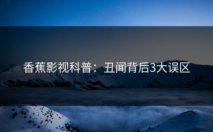 香蕉影视科普：丑闻背后3大误区