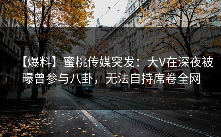 【爆料】蜜桃传媒突发：大V在深夜被曝曾参与八卦，无法自持席卷全网