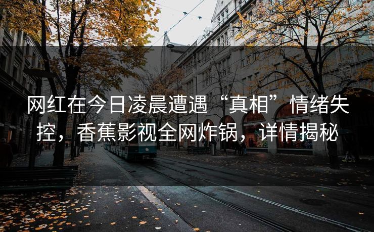网红在今日凌晨遭遇“真相”情绪失控，香蕉影视全网炸锅，详情揭秘