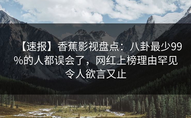 【速报】香蕉影视盘点：八卦最少99%的人都误会了，网红上榜理由罕见令人欲言又止