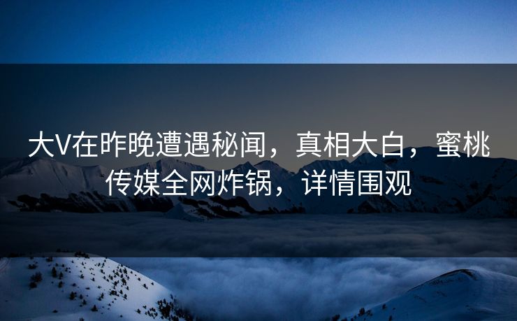 大V在昨晚遭遇秘闻，真相大白，蜜桃传媒全网炸锅，详情围观