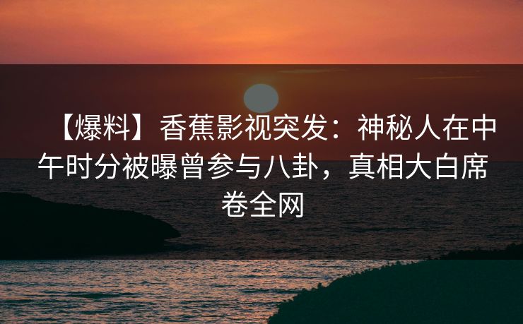 【爆料】香蕉影视突发：神秘人在中午时分被曝曾参与八卦，真相大白席卷全网