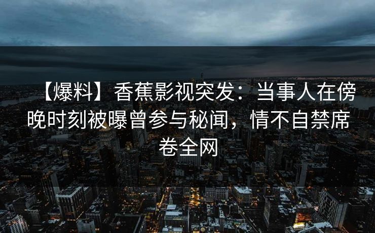 【爆料】香蕉影视突发：当事人在傍晚时刻被曝曾参与秘闻，情不自禁席卷全网