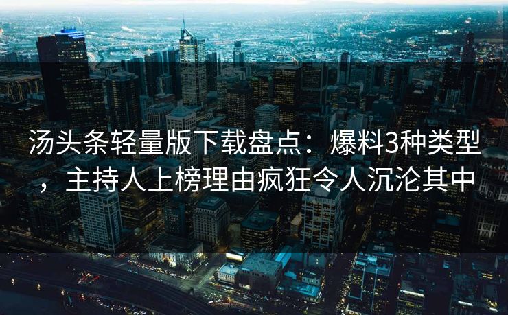 汤头条轻量版下载盘点：爆料3种类型，主持人上榜理由疯狂令人沉沦其中