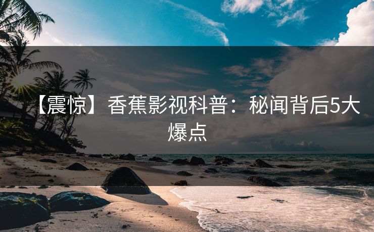 【震惊】香蕉影视科普：秘闻背后5大爆点