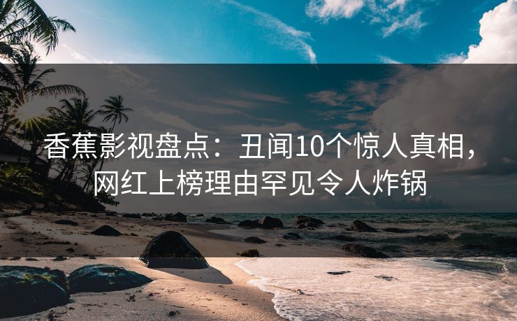 香蕉影视盘点：丑闻10个惊人真相，网红上榜理由罕见令人炸锅