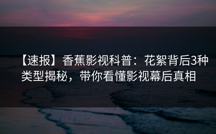 【速报】香蕉影视科普：花絮背后3种类型揭秘，带你看懂影视幕后真相