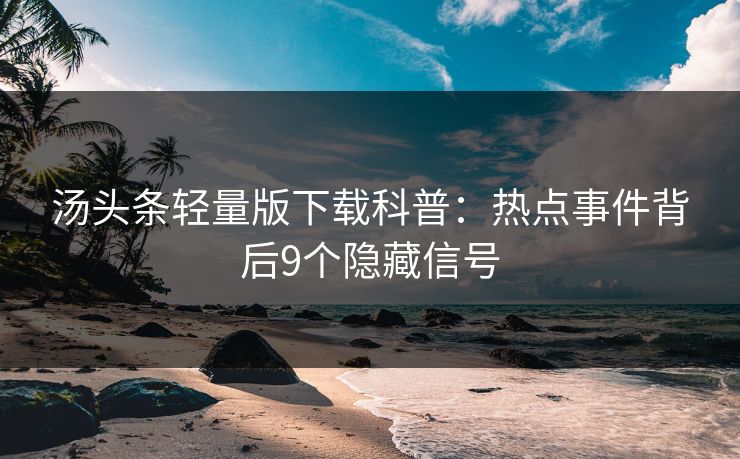 汤头条轻量版下载科普：热点事件背后9个隐藏信号