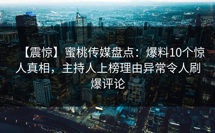 【震惊】蜜桃传媒盘点：爆料10个惊人真相，主持人上榜理由异常令人刷爆评论