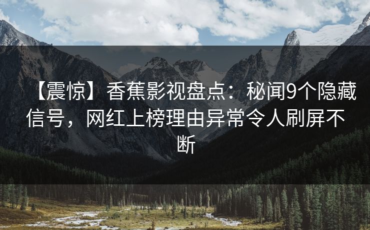 【震惊】香蕉影视盘点：秘闻9个隐藏信号，网红上榜理由异常令人刷屏不断