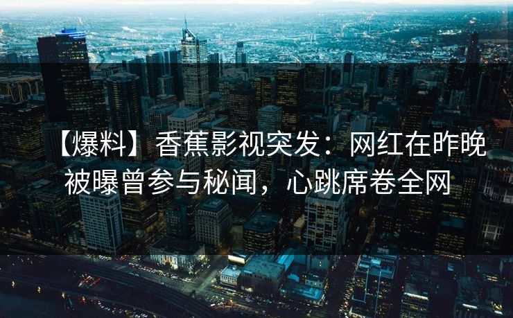 【爆料】香蕉影视突发：网红在昨晚被曝曾参与秘闻，心跳席卷全网