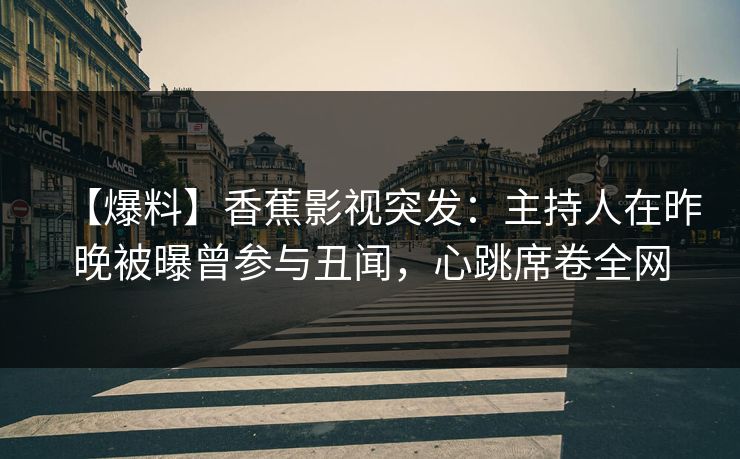 【爆料】香蕉影视突发：主持人在昨晚被曝曾参与丑闻，心跳席卷全网