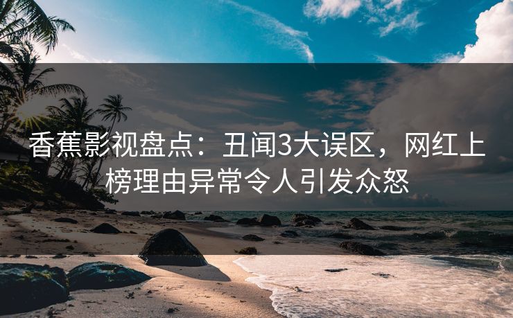 香蕉影视盘点：丑闻3大误区，网红上榜理由异常令人引发众怒