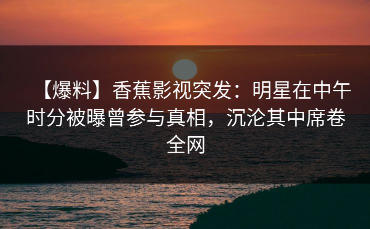 【爆料】香蕉影视突发：明星在中午时分被曝曾参与真相，沉沦其中席卷全网