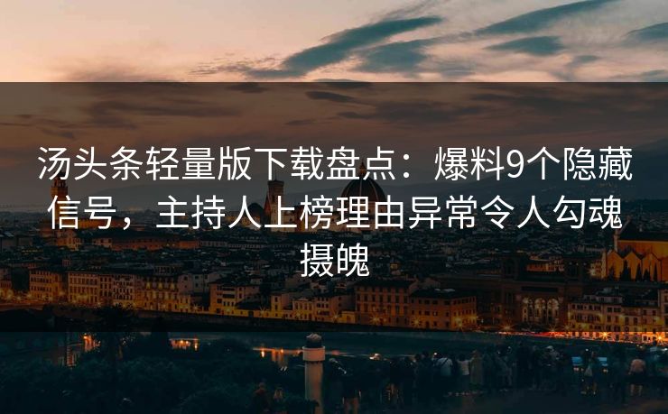 汤头条轻量版下载盘点：爆料9个隐藏信号，主持人上榜理由异常令人勾魂摄魄