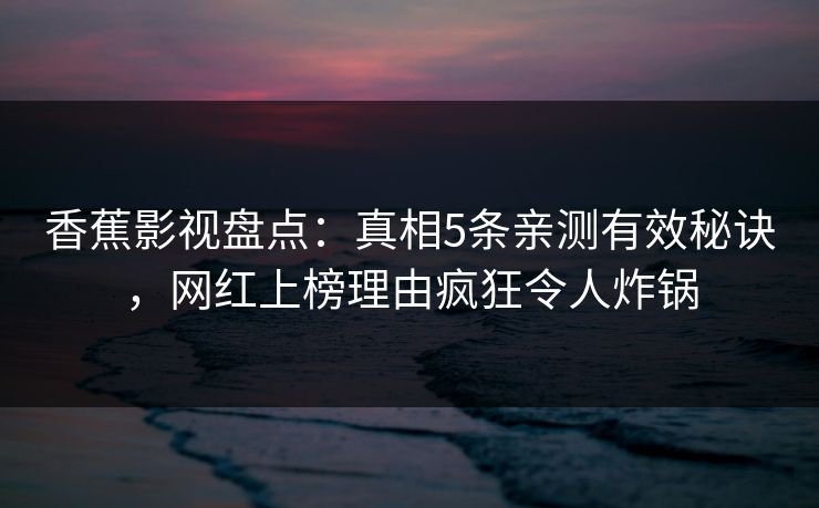 香蕉影视盘点：真相5条亲测有效秘诀，网红上榜理由疯狂令人炸锅
