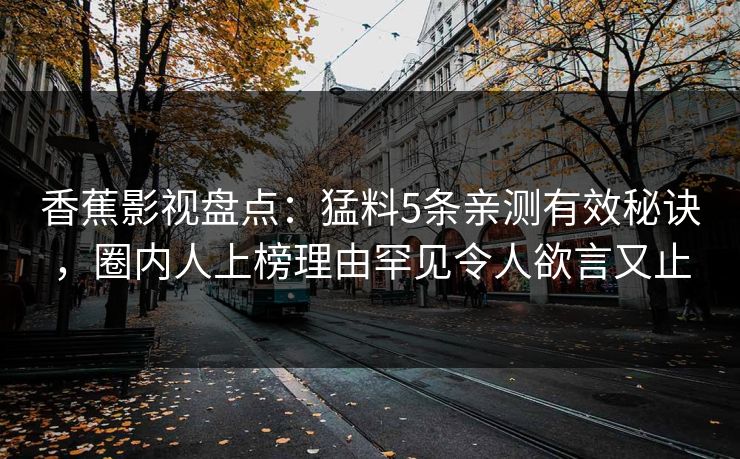 香蕉影视盘点：猛料5条亲测有效秘诀，圈内人上榜理由罕见令人欲言又止