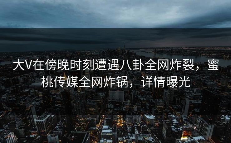 大V在傍晚时刻遭遇八卦全网炸裂，蜜桃传媒全网炸锅，详情曝光