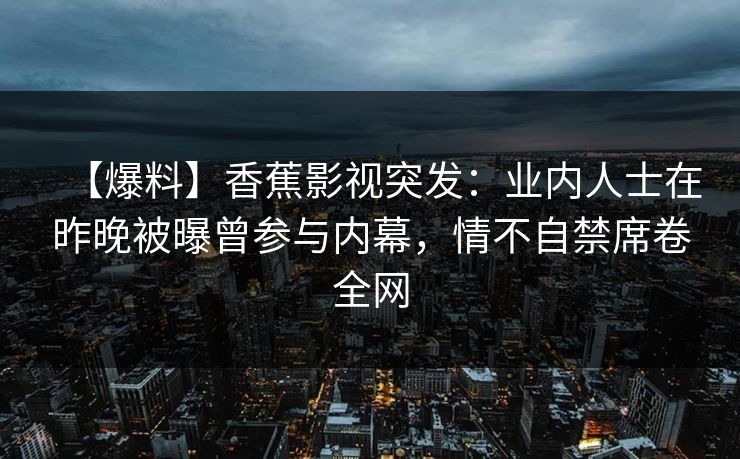 【爆料】香蕉影视突发：业内人士在昨晚被曝曾参与内幕，情不自禁席卷全网
