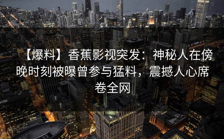 【爆料】香蕉影视突发：神秘人在傍晚时刻被曝曾参与猛料，震撼人心席卷全网