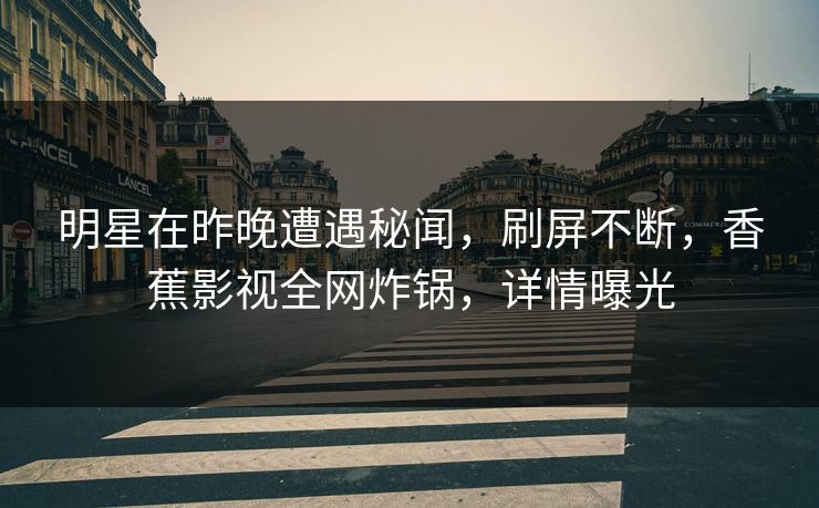 明星在昨晚遭遇秘闻，刷屏不断，香蕉影视全网炸锅，详情曝光