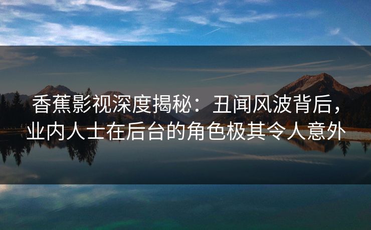 香蕉影视深度揭秘：丑闻风波背后，业内人士在后台的角色极其令人意外